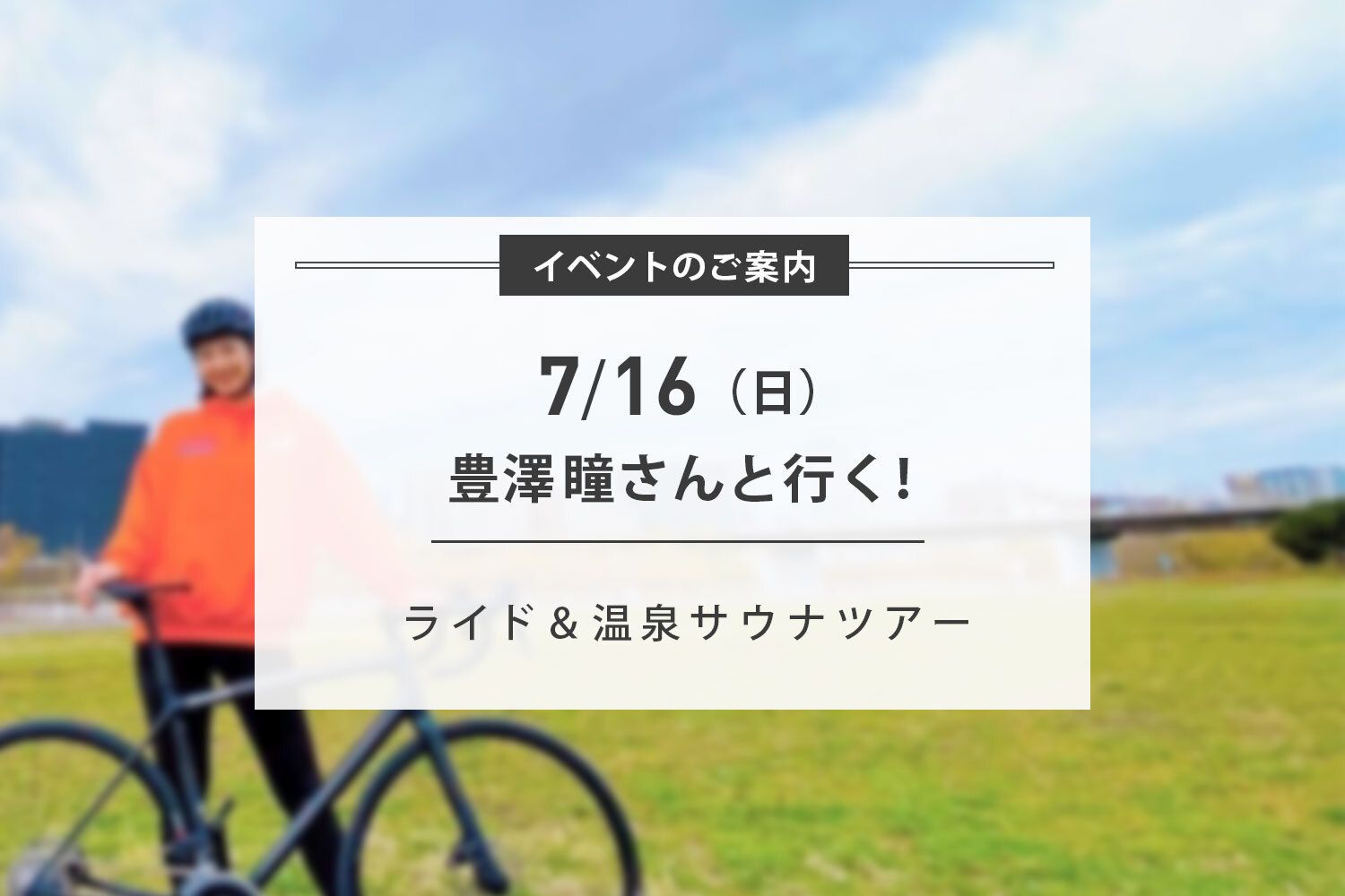 【急遽1枠空きが出ました!】7/16(日)【豊澤瞳さんと行く】ライド&温泉サウナツアー開催のお知らせ